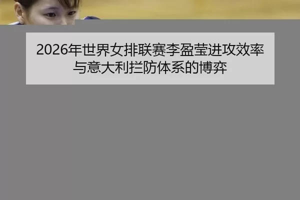 2026年世界女排联赛李盈莹进攻效率与意大利拦防体系的博弈