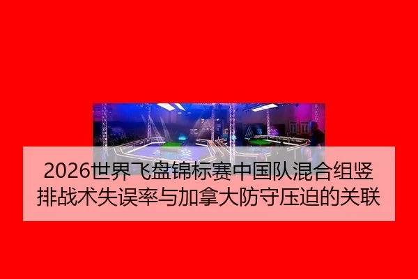2026世界飞盘锦标赛中国队混合组竖排战术失误率与加拿大防守压迫的关联